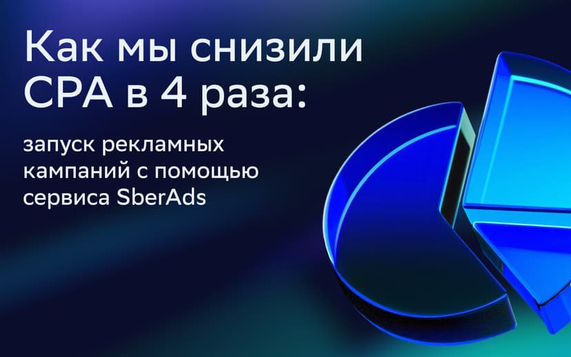 Как снизить CPA в 4 раза: запуск рекламных кампаний с помощью сервиса SberAds